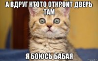 а вдруг ктото откроит дверь там я боюсь бабая