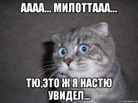 аааа... милоттааа... тю,это ж я настю увидел...