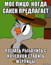 мое лицо, когда сакен предлагает поехать рыбачить с ночевкой ставить жерлицы