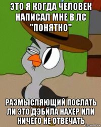 это я когда человек написал мне в лс "понятно" размысляющий послать ли это дэбила нахер или ничего не отвечать