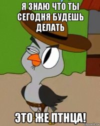 я знаю что ты сегодня будешь делать это же птнца!