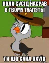 коли сусід насрав в твому туалэты ти шо сука охуїв