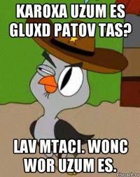 karoxa uzum es gluxd patov tas? lav mtaci. wonc wor uzum es.