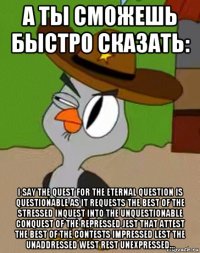 а ты сможешь быстро сказать: i say the quest for the eternal question is questionable as it requests the best of the stressed inquest into the unquestionable conquest of the repressed jest that attest the best of the contests impressed lest the unaddressed west rest unexpressed...