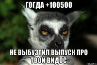 гогда +100500 не выбузтил выпуск про твой видос