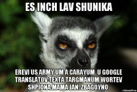 es inch lav shunika erevi us army um a carayum. u google translatov texta targmanum wortev shpiona.mama jan. zbagoyno.