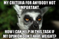 my criteria for anybody not important. how i can help in this task if my opinion don't have weight?