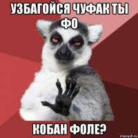 узбагойся чуфак ты фо кобан фоле?