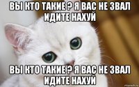 вы кто такие ? я вас не звал идите нахуй вы кто такие ? я вас не звал идите нахуй