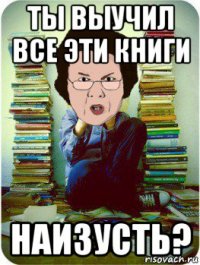 ты выучил все эти книги наизусть?