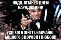 надя, вітаю з днем народження! успіxів в житті, навчанні, міцного здоровя і любові!