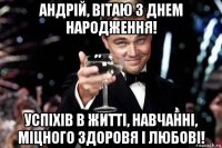 андрій, вітаю з днем народження! успіxів в житті, навчанні, міцного здоровя і любові!