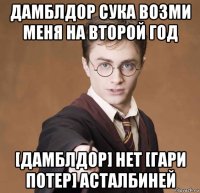 дамблдор сука возми меня на второй год [дамблдор] нет [гари потер] асталбиней