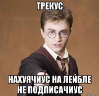 трекус нахуячиус на лейбле не подписачиус