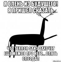 я олень из будущего! я пришел сказать что terror sans захочет еще мемов про него... опять опоздал