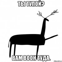 ты тупой? вам воон туда.