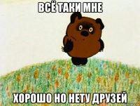 всё таки мне хорошо но нету друзей