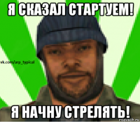 я сказал стартуем! я начну стрелять!