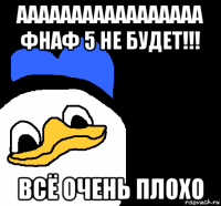 ааааааааааааааааа фнаф 5 не будет!!! всё очень плохо