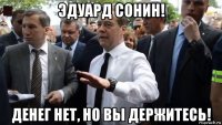 эдуард сонин! денег нет, но вы держитесь!