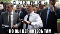 икеа бонусов нет но вы держитесь там