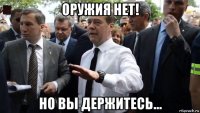 оружия нет! но вы держитесь...