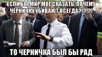 если бы мир мог сказать, почему черничку убивают всегда?!?!?! то черничка был бы рад