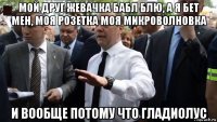 мой друг жевачка бабл блю, а я бет мен, моя розетка моя микроволновка и вообще потому что гладиолус