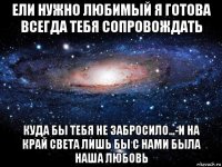 ели нужно любимый я готова всегда тебя сопровождать куда бы тебя не забросило...-и на край света лишь бы с нами была наша любовь