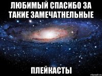 любимый спасибо за такие замечатнельные плейкасты