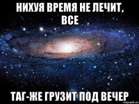 нихуя время не лечит, все таг-же грузит под вечер