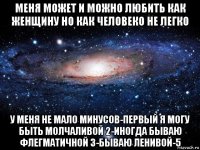 меня может и можно любить как женщину но как человеко не легко у меня не мало минусов-первый я могу быть молчаливой 2-иногда бываю флегматичной 3-бываю ленивой-5