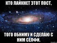 кто лайкнет этот пост, того обниму и сделаю с ним селфи.