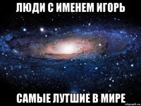 люди с именем игорь самые лутшие в мире