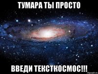 тумара ты просто введи тексткосмос!!!