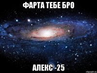 фарта тебе бро алекс -25