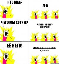 КТО МЫ? 4-А Чего мы хотим? Чтобы не было школы!!! Её нету! Ураааааааааааааааааааа! Дааааааа!