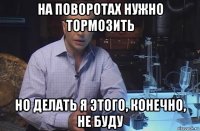 на поворотах нужно тормозить но делать я этого, конечно, не буду