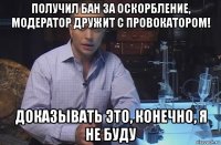 получил бан за оскорбление, модератор дружит с провокатором! доказывать это, конечно, я не буду