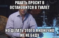 рахать просит в остановится в туалет но делать этого я конечно же не буду