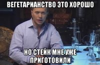 вегетарианство это хорошо но стейк мне уже приготовили