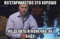 вегетарианство это хорошо но делать я, конечно, не буду