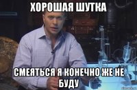 хорошая шутка смеяться я конечно же не буду