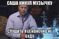 саша кинул музычку слушать я её конечно не буду