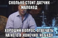 сколько стоит датчик малоход хороший вопрос. отвечать на него я ,конечно, не буду