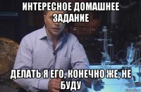 интересное домашнее задание делать я его, конечно же, не буду