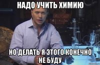 надо учить химию но делать я этого конечно не буду