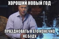 хороший новый год праздновать я его конечно не буду