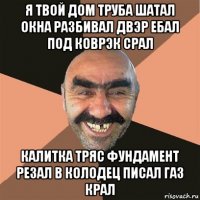 я твой дом труба шатал окна разбивал двэр ебал под коврэк срал калитка тряс фундамент резал в колодец писал газ крал