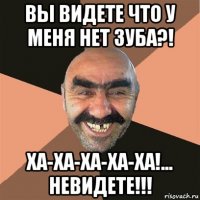 вы видете что у меня нет зуба?! ха-ха-ха-ха-ха!... невидете!!!